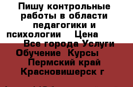 Пишу контрольные работы в области педагогики и психологии. › Цена ­ 300-650 - Все города Услуги » Обучение. Курсы   . Пермский край,Красновишерск г.